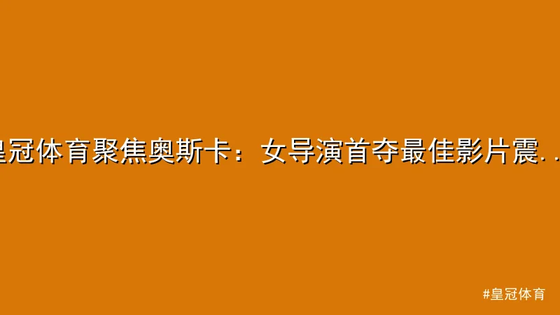 皇冠体育 - 皇冠体育聚焦奥斯卡：女导演首夺最佳影片震撼全球 配图1